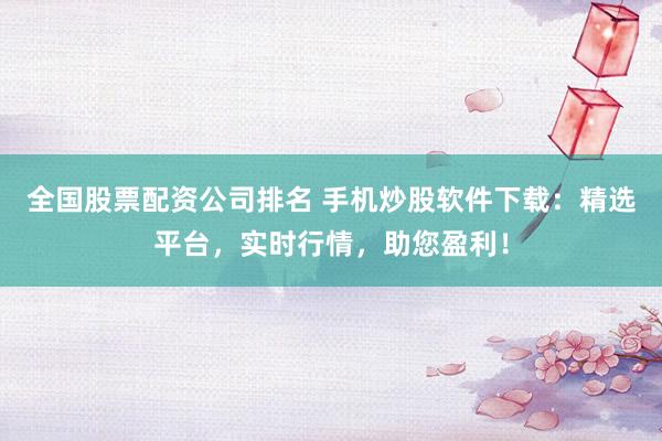 全国股票配资公司排名 手机炒股软件下载：精选平台，实时行情，助您盈利！