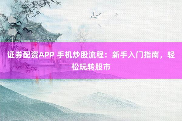 证券配资APP 手机炒股流程：新手入门指南，轻松玩转股市