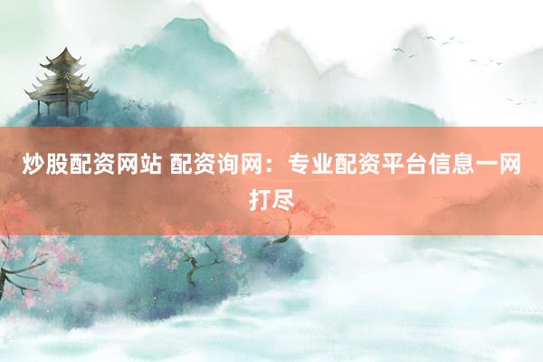 炒股配资网站 配资询网：专业配资平台信息一网打尽