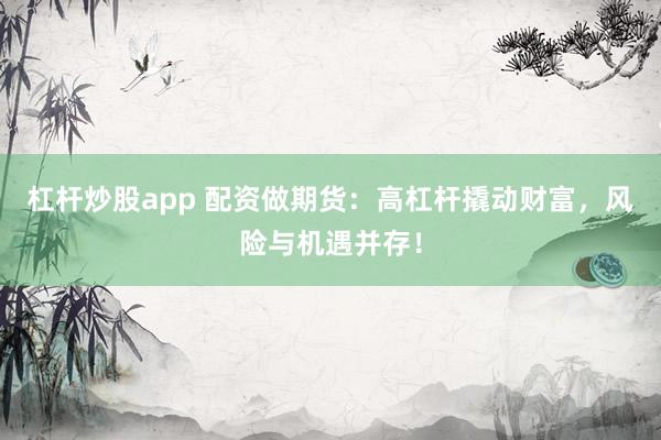 杠杆炒股app 配资做期货：高杠杆撬动财富，风险与机遇并存！