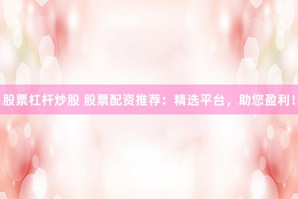 股票杠杆炒股 股票配资推荐：精选平台，助您盈利！