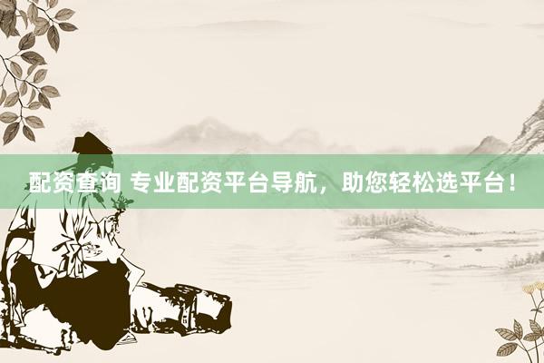 配资查询 专业配资平台导航，助您轻松选平台！