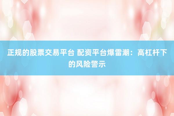 正规的股票交易平台 配资平台爆雷潮：高杠杆下的风险警示