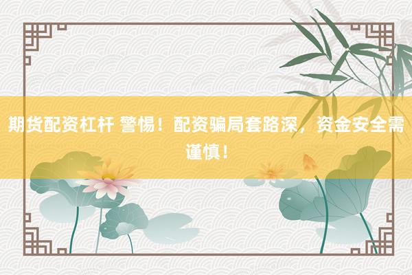 期货配资杠杆 警惕！配资骗局套路深，资金安全需谨慎！