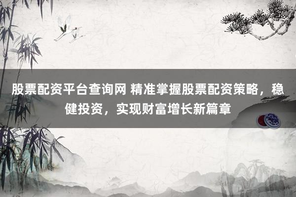 股票配资平台查询网 精准掌握股票配资策略，稳健投资，实现财富增长新篇章