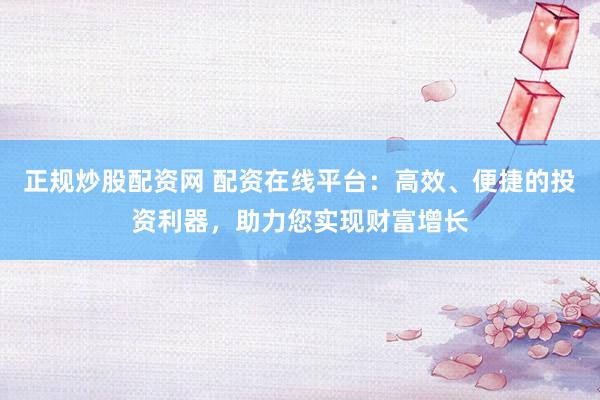 正规炒股配资网 配资在线平台：高效、便捷的投资利器，助力您实现财富增长