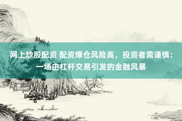 网上炒股配资 配资爆仓风险高，投资者需谨慎：一场由杠杆交易引发的金融风暴