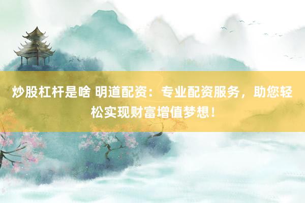 炒股杠杆是啥 明道配资：专业配资服务，助您轻松实现财富增值梦想！