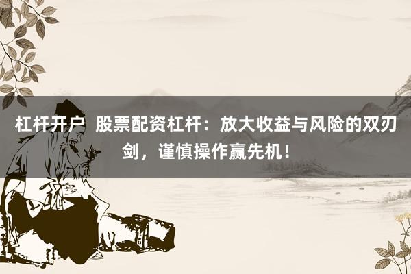 杠杆开户  股票配资杠杆：放大收益与风险的双刃剑，谨慎操作赢先机！