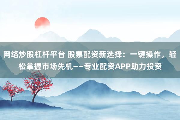 网络炒股杠杆平台 股票配资新选择：一键操作，轻松掌握市场先机——专业配资APP助力投资