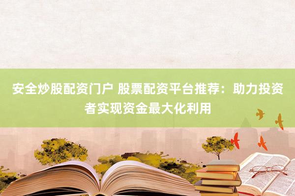 安全炒股配资门户 股票配资平台推荐：助力投资者实现资金最大化利用