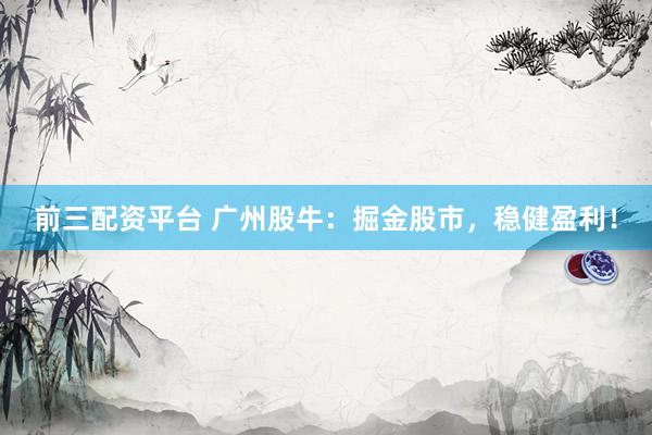 前三配资平台 广州股牛：掘金股市，稳健盈利！