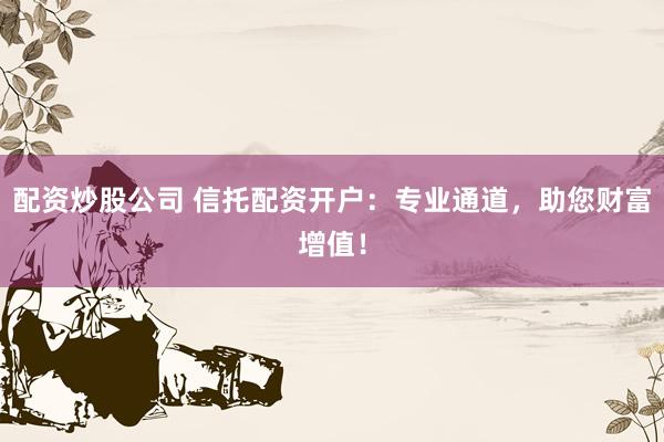 配资炒股公司 信托配资开户：专业通道，助您财富增值！