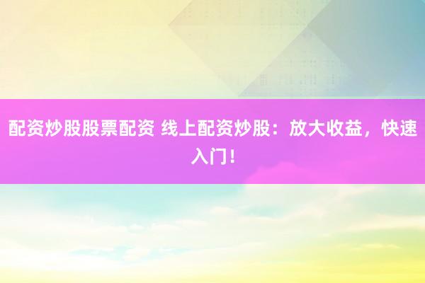 配资炒股股票配资 线上配资炒股：放大收益，快速入门！