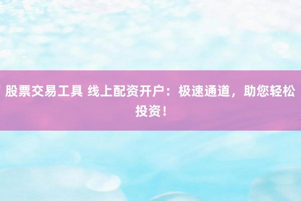 股票交易工具 线上配资开户：极速通道，助您轻松投资！
