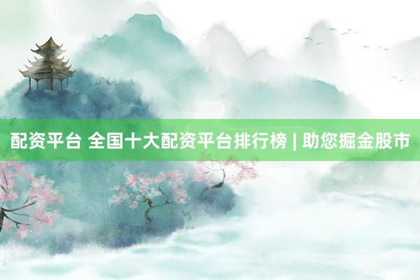 配资平台 全国十大配资平台排行榜 | 助您掘金股市