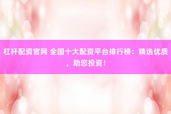 杠杆配资官网 全国十大配资平台排行榜：精选优质，助您投资！