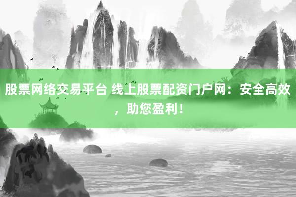 股票网络交易平台 线上股票配资门户网：安全高效，助您盈利！