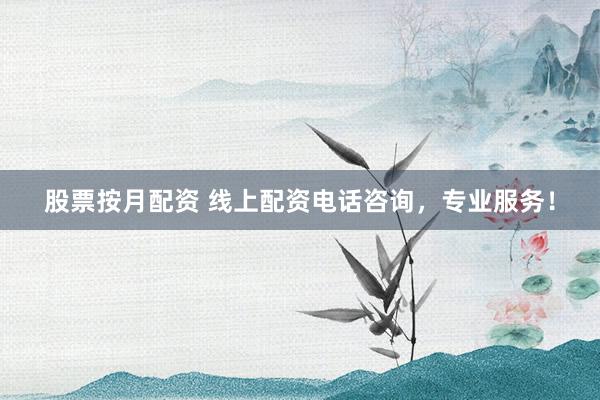 股票按月配资 线上配资电话咨询，专业服务！