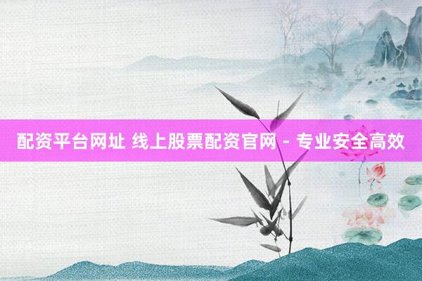 配资平台网址 线上股票配资官网 - 专业安全高效