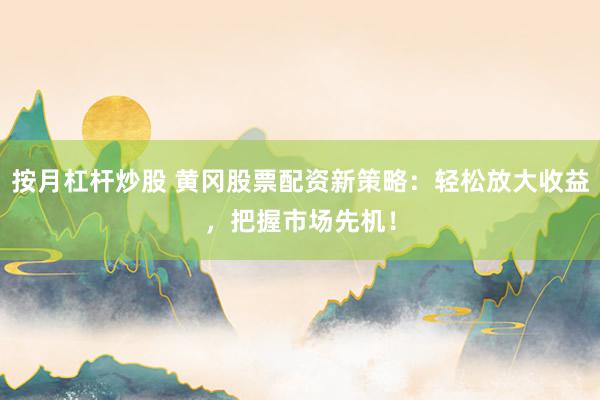 按月杠杆炒股 黄冈股票配资新策略：轻松放大收益，把握市场先机！