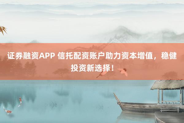 证券融资APP 信托配资账户助力资本增值，稳健投资新选择！