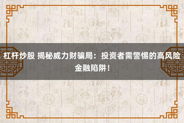 杠杆炒股 揭秘威力财骗局：投资者需警惕的高风险金融陷阱！