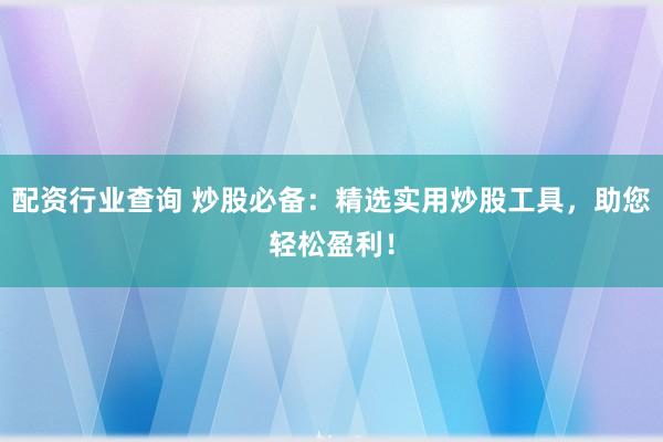 配资行业查询 炒股必备：精选实用炒股工具，助您轻松盈利！