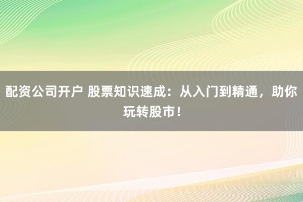 配资公司开户 股票知识速成：从入门到精通，助你玩转股市！