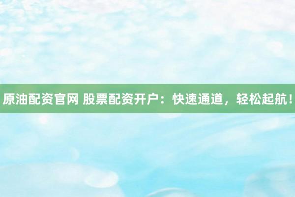 原油配资官网 股票配资开户：快速通道，轻松起航！