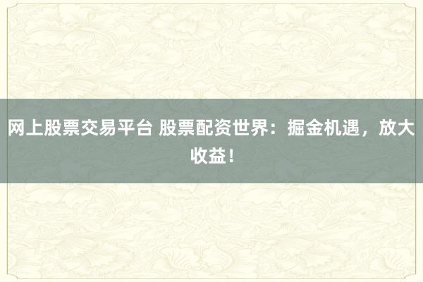 网上股票交易平台 股票配资世界：掘金机遇，放大收益！