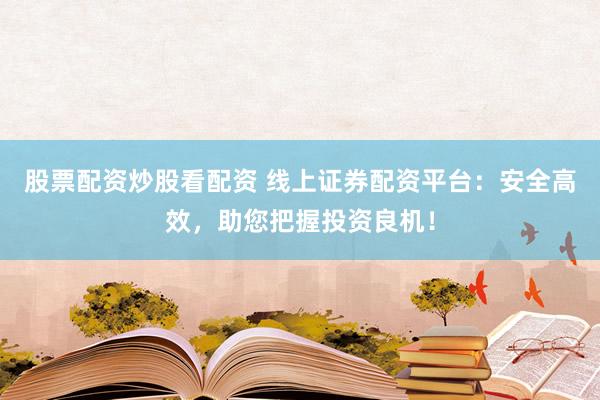 股票配资炒股看配资 线上证券配资平台：安全高效，助您把握投资良机！
