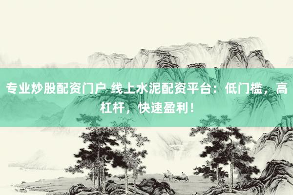 专业炒股配资门户 线上水泥配资平台：低门槛，高杠杆，快速盈利！