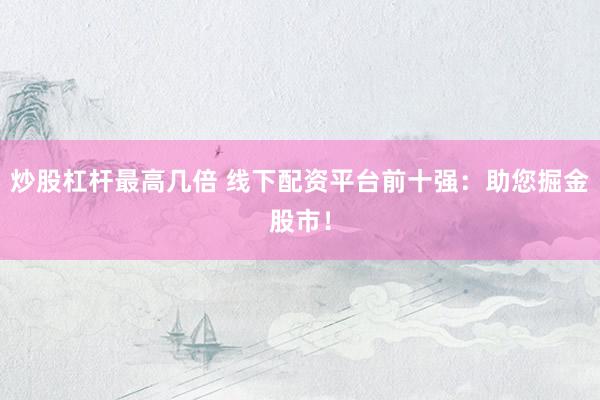 炒股杠杆最高几倍 线下配资平台前十强：助您掘金股市！