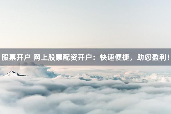 股票开户 网上股票配资开户：快速便捷，助您盈利！