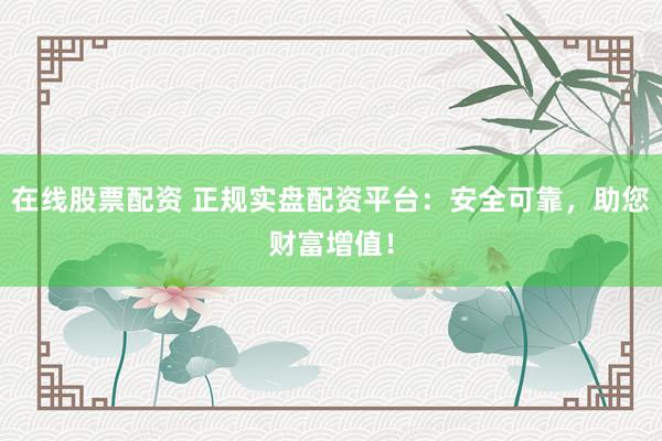 在线股票配资 正规实盘配资平台：安全可靠，助您财富增值！