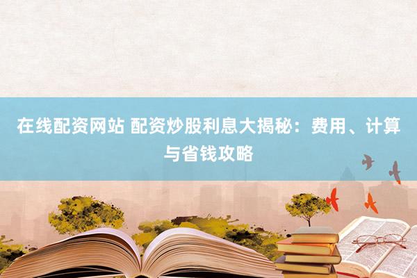 在线配资网站 配资炒股利息大揭秘：费用、计算与省钱攻略