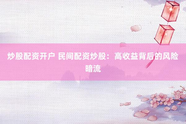炒股配资开户 民间配资炒股：高收益背后的风险暗流