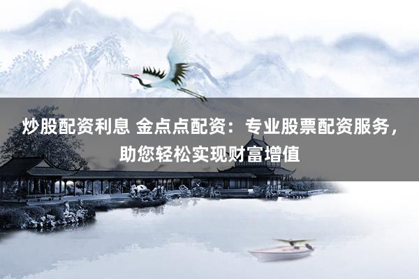 炒股配资利息 金点点配资：专业股票配资服务，助您轻松实现财富增值