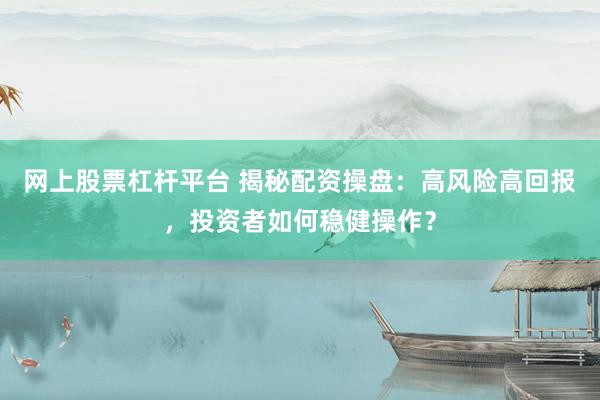 网上股票杠杆平台 揭秘配资操盘：高风险高回报，投资者如何稳健操作？