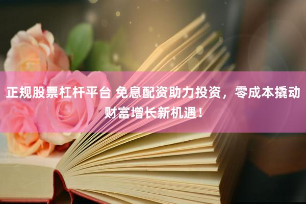 正规股票杠杆平台 免息配资助力投资，零成本撬动财富增长新机遇！