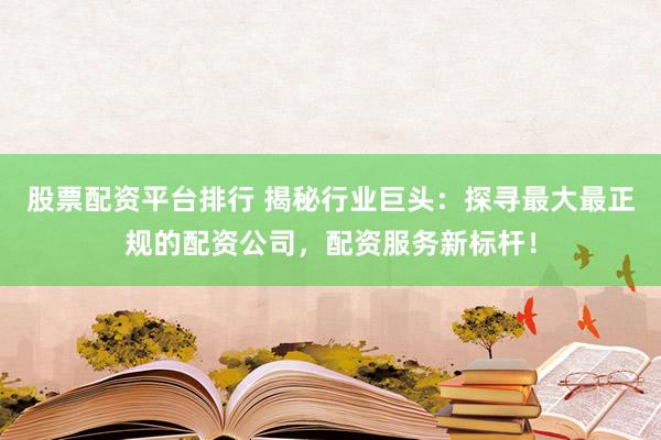 股票配资平台排行 揭秘行业巨头：探寻最大最正规的配资公司，配资服务新标杆！