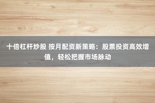 十倍杠杆炒股 按月配资新策略：股票投资高效增值，轻松把握市场脉动