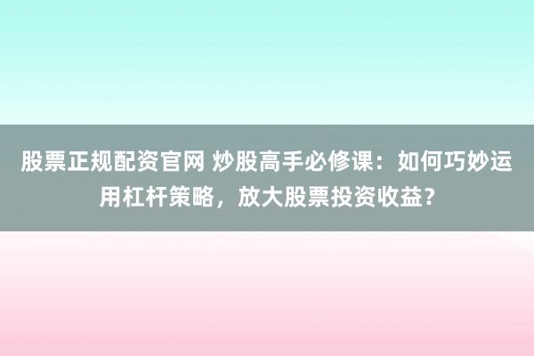 股票正规配资官网 炒股高手必修课：如何巧妙运用杠杆策略，放大股票投资收益？