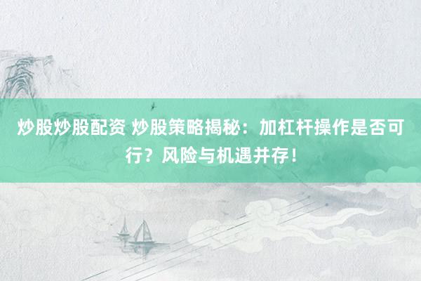 炒股炒股配资 炒股策略揭秘：加杠杆操作是否可行？风险与机遇并存！
