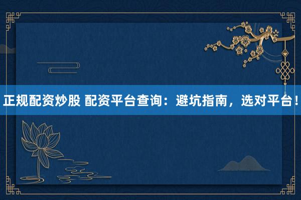 正规配资炒股 配资平台查询：避坑指南，选对平台！