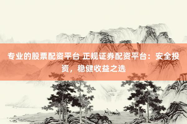 专业的股票配资平台 正规证券配资平台：安全投资，稳健收益之选