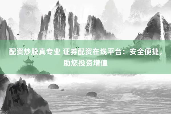 配资炒股真专业 证券配资在线平台：安全便捷，助您投资增值