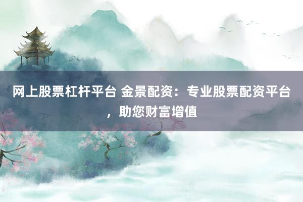 网上股票杠杆平台 金景配资：专业股票配资平台，助您财富增值