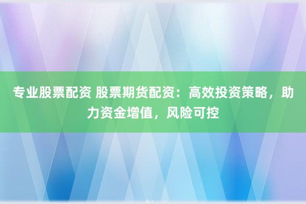 专业股票配资 股票期货配资：高效投资策略，助力资金增值，风险可控